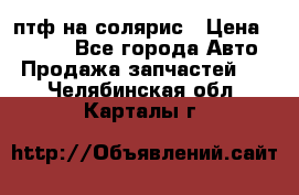 птф на солярис › Цена ­ 1 500 - Все города Авто » Продажа запчастей   . Челябинская обл.,Карталы г.